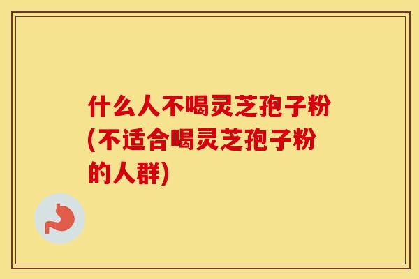 什么人不喝灵芝孢子粉(不适合喝灵芝孢子粉的人群)
