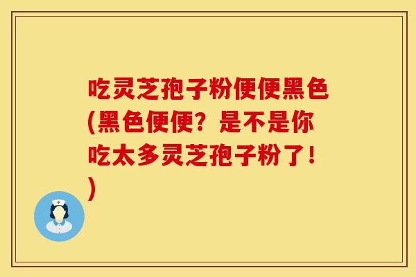吃灵芝孢子粉便便黑色(黑色便便？是不是你吃太多灵芝孢子粉了！)