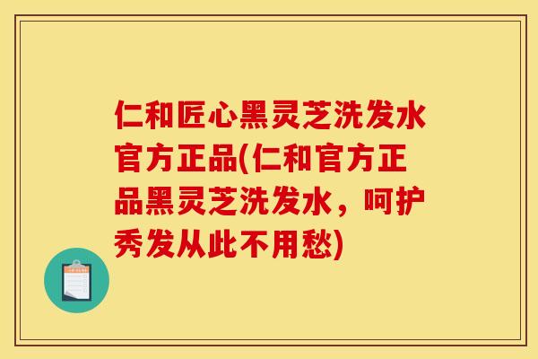 仁和匠心黑灵芝洗发水官方正品(仁和官方正品黑灵芝洗发水，呵护秀发从此不用愁)
