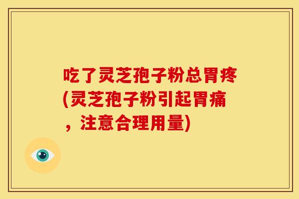 吃了灵芝孢子粉总胃疼(灵芝孢子粉引起胃痛，注意合理用量)