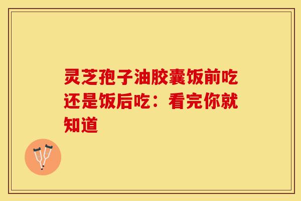灵芝孢子油胶囊饭前吃还是饭后吃：看完你就知道