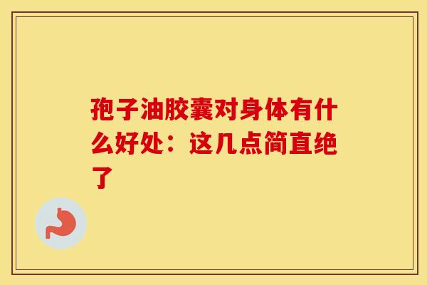 孢子油胶囊对身体有什么好处：这几点简直绝了