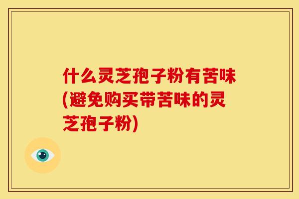 什么灵芝孢子粉有苦味(避免购买带苦味的灵芝孢子粉)
