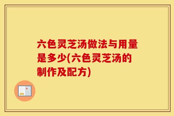 六色灵芝汤做法与用量是多少(六色灵芝汤的制作及配方)