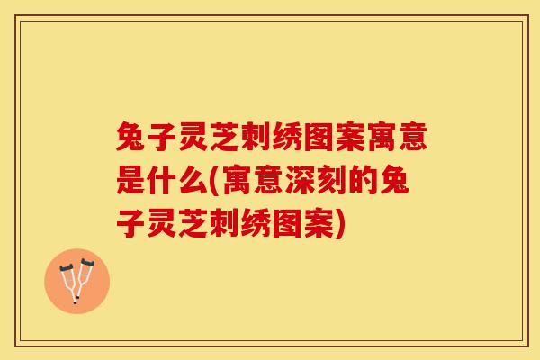 兔子灵芝刺绣图案寓意是什么(寓意深刻的兔子灵芝刺绣图案)