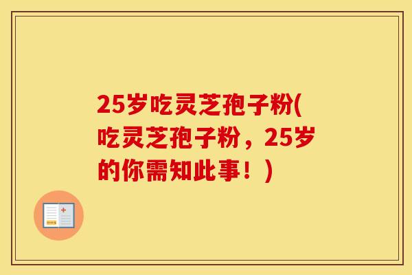 25岁吃灵芝孢子粉(吃灵芝孢子粉，25岁的你需知此事！)