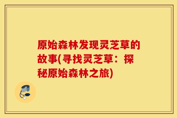 原始森林发现灵芝草的故事(寻找灵芝草：探秘原始森林之旅)