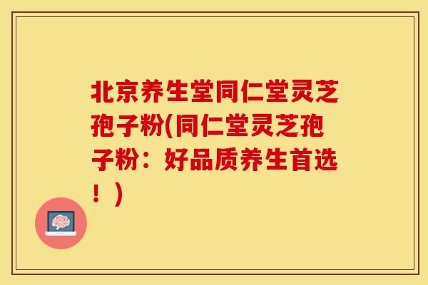 北京养生堂同仁堂灵芝孢子粉(同仁堂灵芝孢子粉：好品质养生首选！)