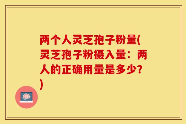 两个人灵芝孢子粉量(灵芝孢子粉摄入量：两人的正确用量是多少？)