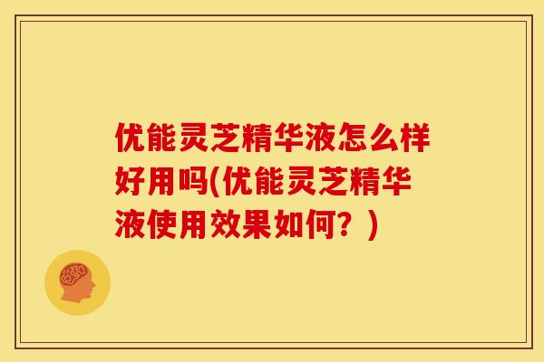优能灵芝精华液怎么样好用吗(优能灵芝精华液使用效果如何？)