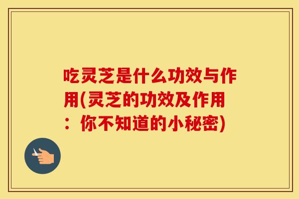 吃灵芝是什么功效与作用(灵芝的功效及作用：你不知道的小秘密)