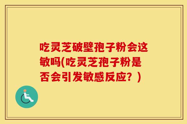 吃灵芝破壁孢子粉会这敏吗(吃灵芝孢子粉是否会引发敏感反应？)