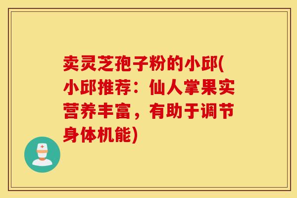 卖灵芝孢子粉的小邱(小邱推荐：仙人掌果实营养丰富，有助于调节身体机能)