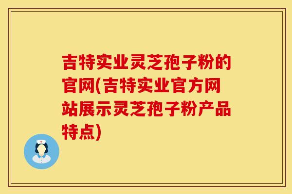 吉特实业灵芝孢子粉的官网(吉特实业官方网站展示灵芝孢子粉产品特点)