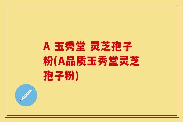 A 玉秀堂 灵芝孢子粉(A品质玉秀堂灵芝孢子粉)