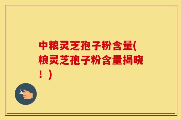 中粮灵芝孢子粉含量(粮灵芝孢子粉含量揭晓！)