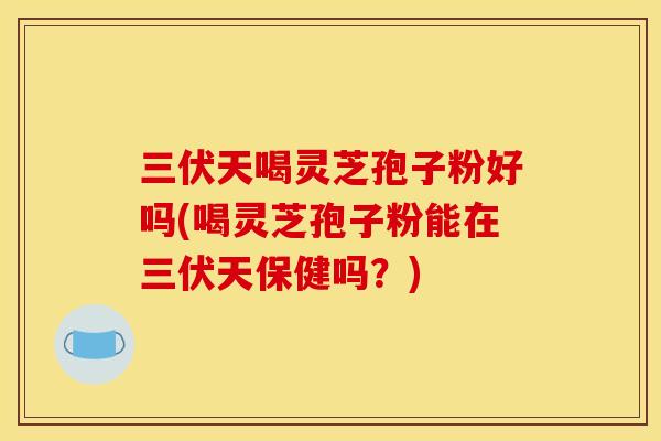 三伏天喝灵芝孢子粉好吗(喝灵芝孢子粉能在三伏天保健吗？)