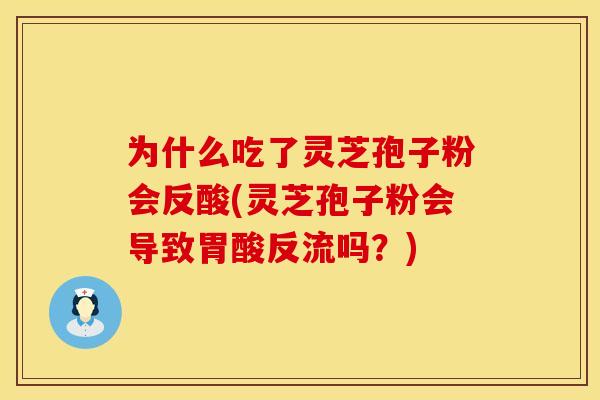 为什么吃了灵芝孢子粉会反酸(灵芝孢子粉会导致胃酸反流吗？)