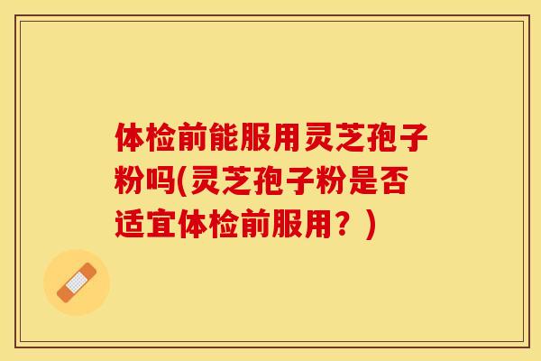 体检前能服用灵芝孢子粉吗(灵芝孢子粉是否适宜体检前服用？)