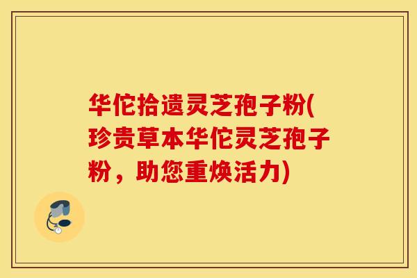 华佗拾遗灵芝孢子粉(珍贵草本华佗灵芝孢子粉，助您重焕活力)