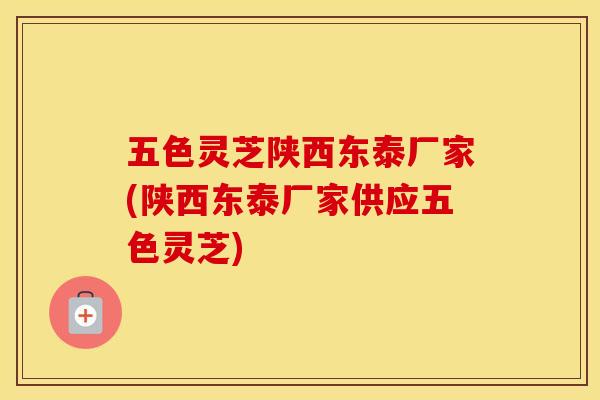 五色灵芝陕西东泰厂家(陕西东泰厂家供应五色灵芝)