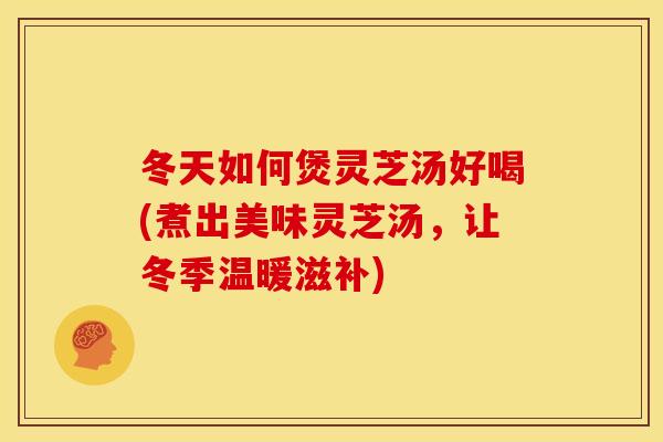 冬天如何煲灵芝汤好喝(煮出美味灵芝汤，让冬季温暖滋补)