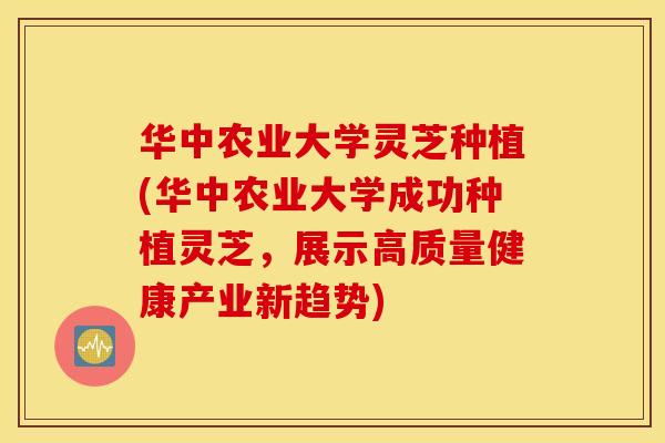 华中农业大学灵芝种植(华中农业大学成功种植灵芝，展示高质量健康产业新趋势)