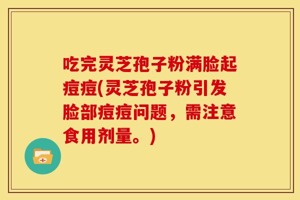 吃完灵芝孢子粉满脸起痘痘(灵芝孢子粉引发脸部痘痘问题，需注意食用剂量。)