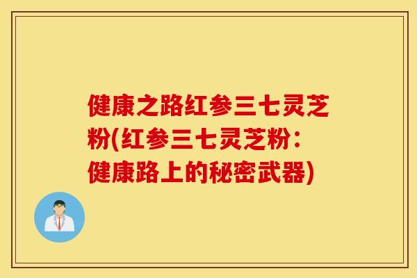 健康之路红参三七灵芝粉(红参三七灵芝粉：健康路上的秘密武器)