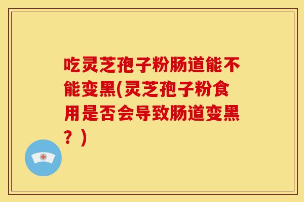 吃灵芝孢子粉肠道能不能变黑(灵芝孢子粉食用是否会导致肠道变黑？)
