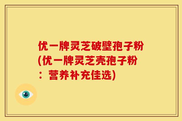 优一牌灵芝破壁孢子粉(优一牌灵芝壳孢子粉：营养补充佳选)
