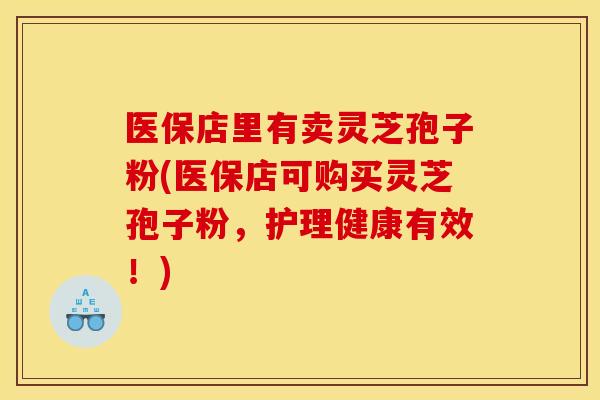 医保店里有卖灵芝孢子粉(医保店可购买灵芝孢子粉，护理健康有效！)