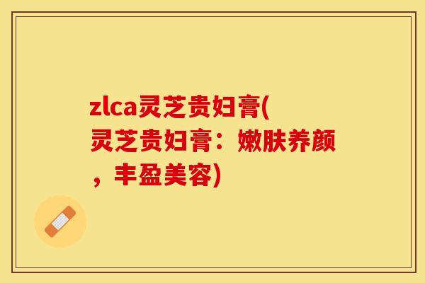 zlca灵芝贵妇膏(灵芝贵妇膏：嫩肤养颜，丰盈美容)