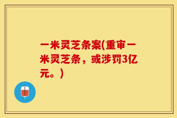 一米灵芝条案(重审一米灵芝条，或涉罚3亿元。)