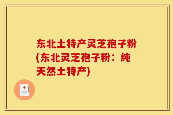 东北土特产灵芝孢子粉(东北灵芝孢子粉：纯天然土特产)