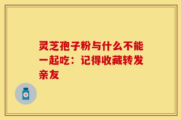 灵芝孢子粉与什么不能一起吃：记得收藏转发亲友