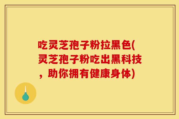 吃灵芝孢子粉拉黑色(灵芝孢子粉吃出黑科技,助你拥有健康身体) 吃灵芝孢子粉拉黑色(灵芝孢子粉吃出黑科技,助你拥有健康身体)