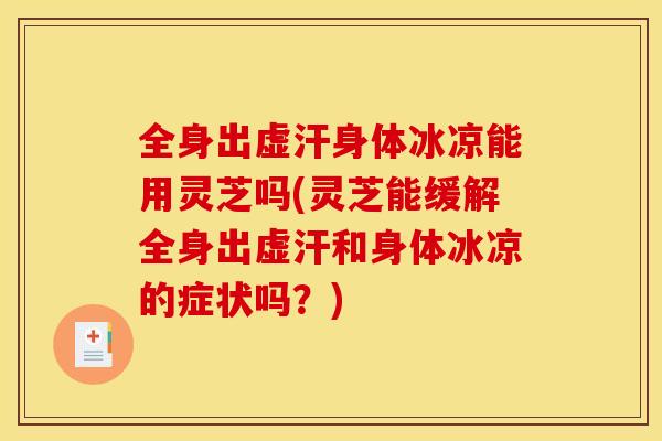 全身出虚汗身体冰凉能用灵芝吗(灵芝能缓解全身出虚汗和身体冰凉的症状吗？)