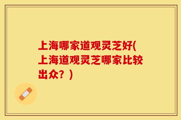 上海哪家道观灵芝好(上海道观灵芝哪家比较出众？)