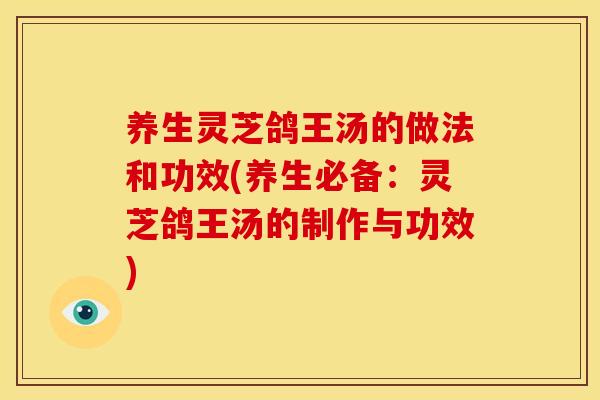 养生灵芝鸽王汤的做法和功效(养生必备：灵芝鸽王汤的制作与功效)