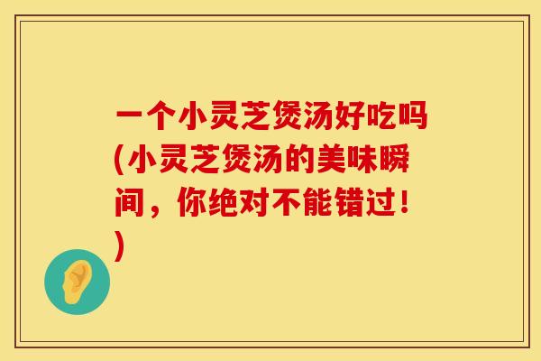 一个小灵芝煲汤好吃吗(小灵芝煲汤的美味瞬间，你绝对不能错过！)