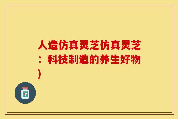 人造仿真灵芝仿真灵芝：科技制造的养生好物)
