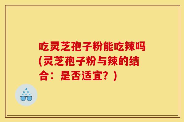 吃灵芝孢子粉能吃辣吗(灵芝孢子粉与辣的结合：是否适宜？)