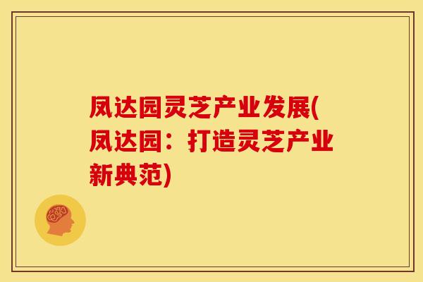 凤达园灵芝产业发展(凤达园：打造灵芝产业新典范)