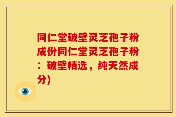 同仁堂破壁灵芝孢子粉成份同仁堂灵芝孢子粉：破壁精选，纯天然成分)