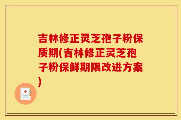 吉林修正灵芝孢子粉保质期(吉林修正灵芝孢子粉保鲜期限改进方案)