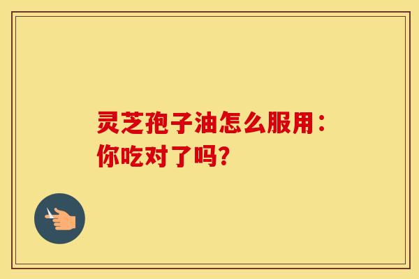 灵芝孢子油怎么服用：你吃对了吗？