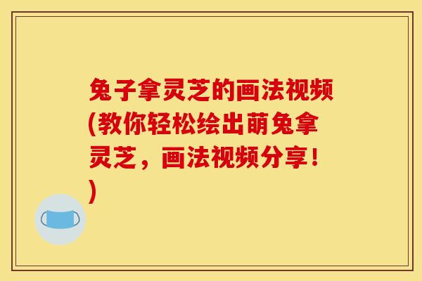 兔子拿灵芝的画法视频(教你轻松绘出萌兔拿灵芝，画法视频分享！)
