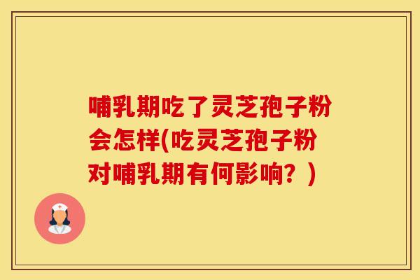 哺乳期吃了灵芝孢子粉会怎样(吃灵芝孢子粉对哺乳期有何影响？)