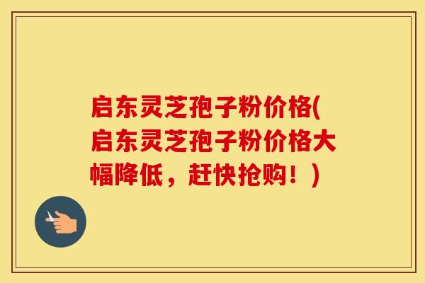 启东灵芝孢子粉价格(启东灵芝孢子粉价格大幅降低，赶快抢购！)